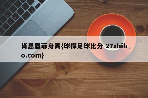 肖恩墨菲身高{球探足球比分 27zhibo.com}