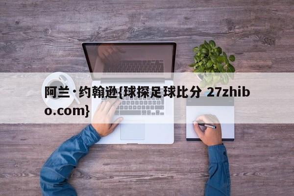 阿兰·约翰逊{球探足球比分 27zhibo.com}