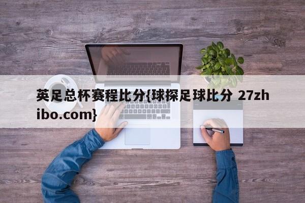 英足总杯赛程比分{球探足球比分 27zhibo.com}