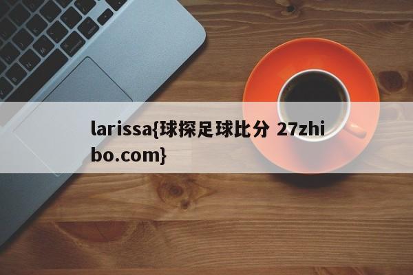 larissa{球探足球比分 27zhibo.com}