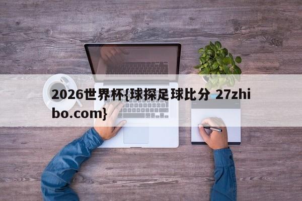 2026世界杯{球探足球比分 27zhibo.com}