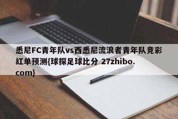 悉尼FC青年队vs西悉尼流浪者青年队竞彩红单预测{球探足球比分 27zhibo.com}