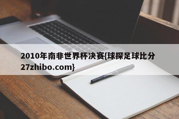 2010年南非世界杯决赛{球探足球比分 27zhibo.com}