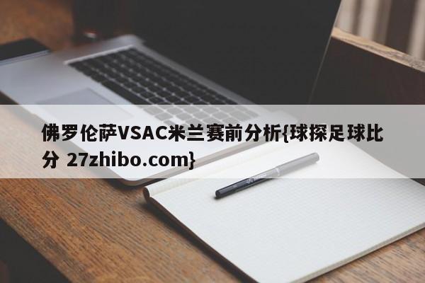 佛罗伦萨VSAC米兰赛前分析{球探足球比分 27zhibo.com}