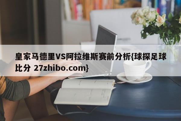 皇家马德里VS阿拉维斯赛前分析{球探足球比分 27zhibo.com}