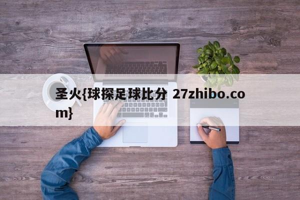 圣火{球探足球比分 27zhibo.com}