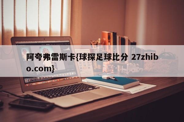 阿夸弗雷斯卡{球探足球比分 27zhibo.com}