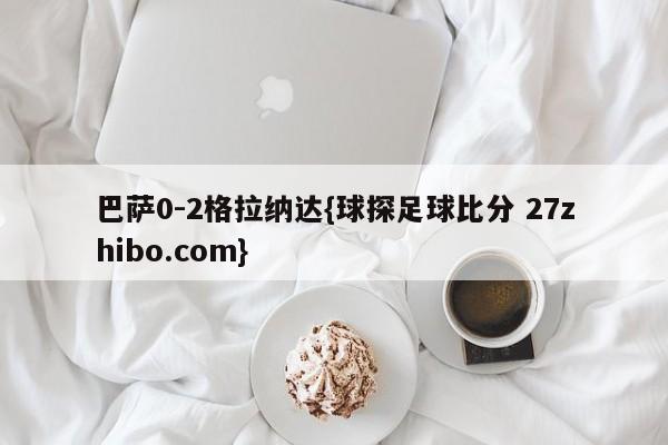 巴萨0-2格拉纳达{球探足球比分 27zhibo.com}