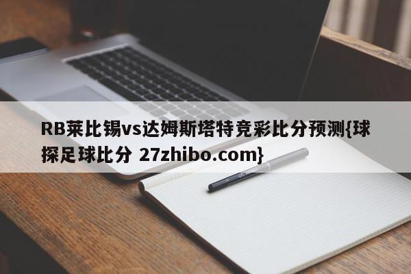 RB莱比锡vs达姆斯塔特竞彩比分预测{球探足球比分 27zhibo.com}