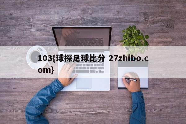 103{球探足球比分 27zhibo.com}