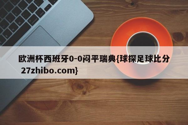 欧洲杯西班牙0-0闷平瑞典{球探足球比分 27zhibo.com}