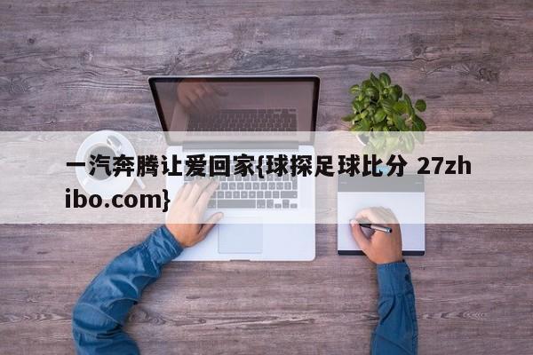 一汽奔腾让爱回家{球探足球比分 27zhibo.com}