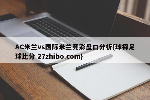 AC米兰vs国际米兰竞彩盘口分析{球探足球比分 27zhibo.com}