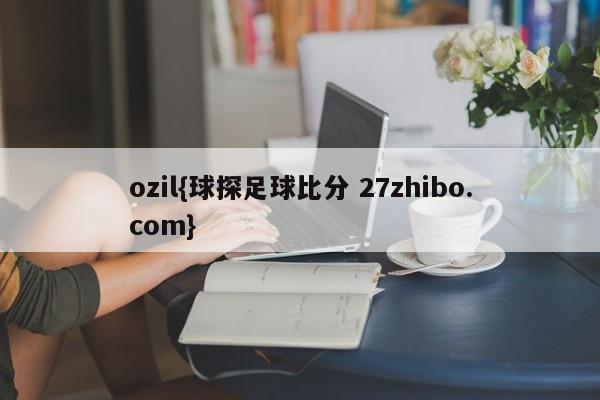 ozil{球探足球比分 27zhibo.com}