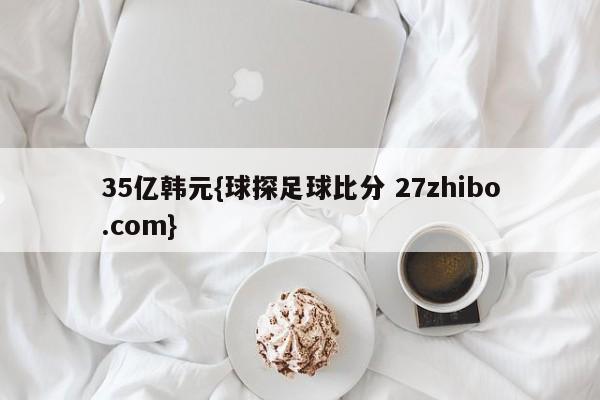 35亿韩元{球探足球比分 27zhibo.com}