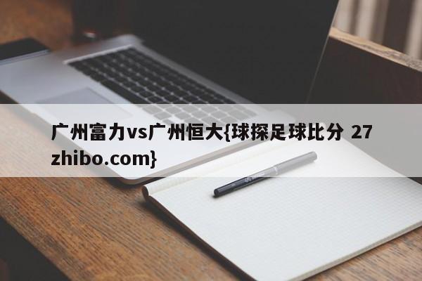 广州富力vs广州恒大{球探足球比分 27zhibo.com}