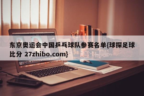 东京奥运会中国乒乓球队参赛名单{球探足球比分 27zhibo.com}