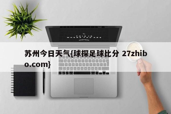 苏州今日天气{球探足球比分 27zhibo.com}