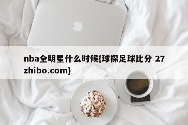 nba全明星什么时候{球探足球比分 27zhibo.com}
