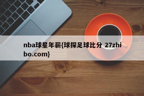nba球星年薪{球探足球比分 27zhibo.com}