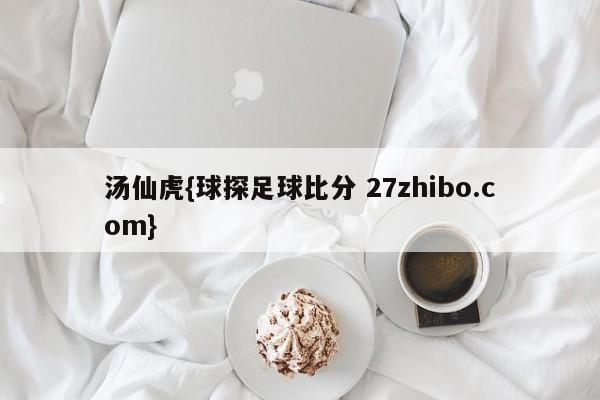 汤仙虎{球探足球比分 27zhibo.com}