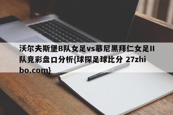 沃尔夫斯堡B队女足vs慕尼黑拜仁女足II队竞彩盘口分析{球探足球比分 27zhibo.com}