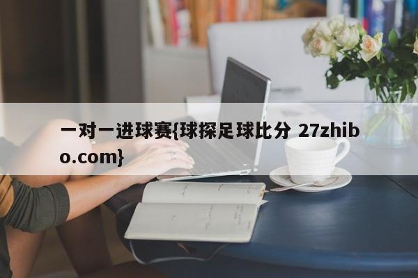 一对一进球赛{球探足球比分 27zhibo.com}