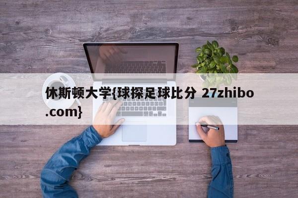 休斯顿大学{球探足球比分 27zhibo.com}