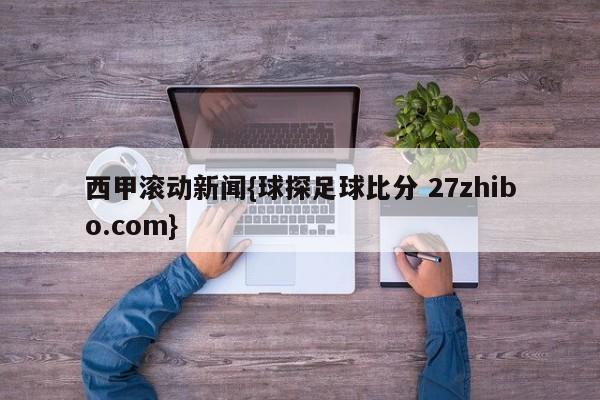 西甲滚动新闻{球探足球比分 27zhibo.com}