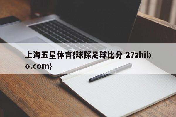 上海五星体育{球探足球比分 27zhibo.com}