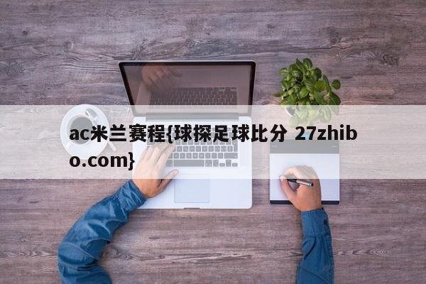 ac米兰赛程{球探足球比分 27zhibo.com}
