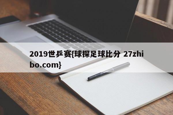 2019世乒赛{球探足球比分 27zhibo.com}