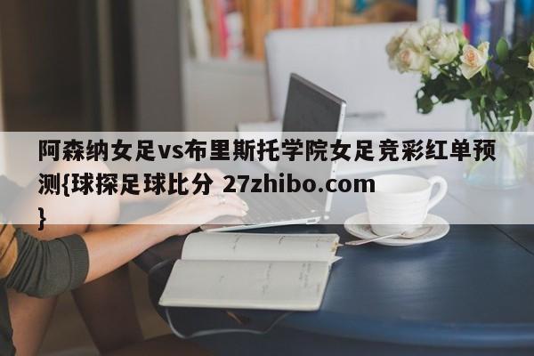 阿森纳女足vs布里斯托学院女足竞彩红单预测{球探足球比分 27zhibo.com}