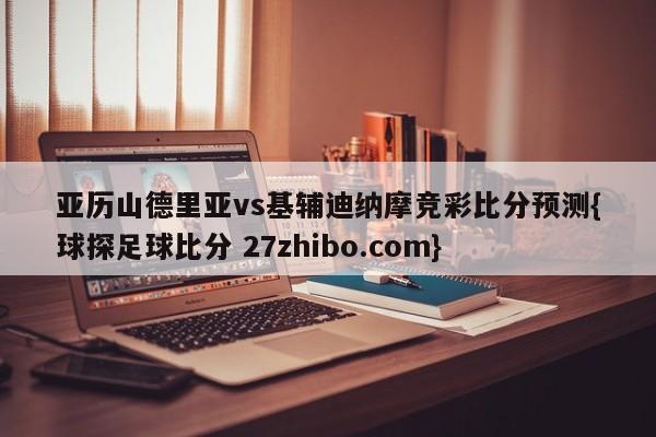亚历山德里亚vs基辅迪纳摩竞彩比分预测{球探足球比分 27zhibo.com}