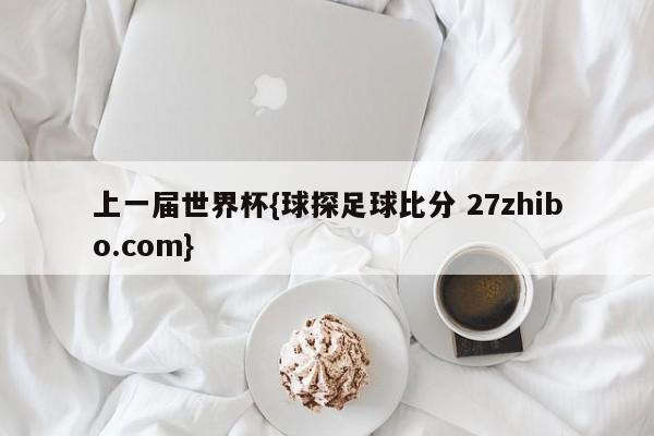 上一届世界杯{球探足球比分 27zhibo.com}