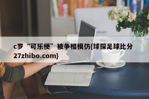 c罗“可乐梗”被争相模仿{球探足球比分 27zhibo.com}