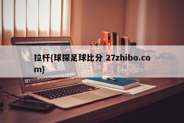 拉杆{球探足球比分 27zhibo.com}