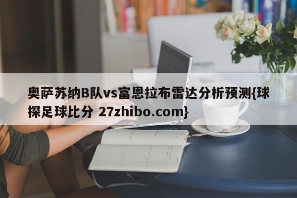 奥萨苏纳B队vs富恩拉布雷达分析预测{球探足球比分 27zhibo.com}