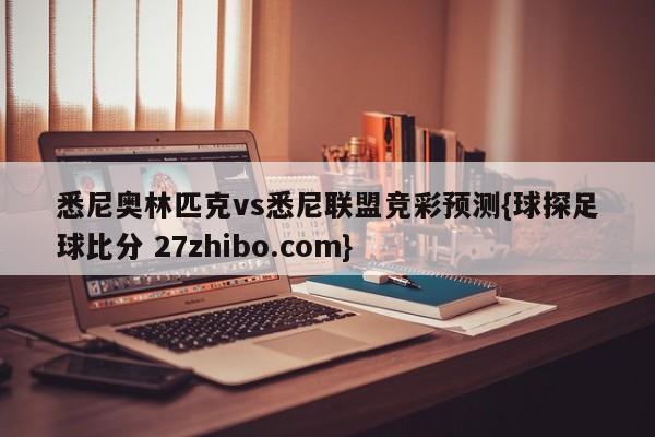 悉尼奥林匹克vs悉尼联盟竞彩预测{球探足球比分 27zhibo.com}