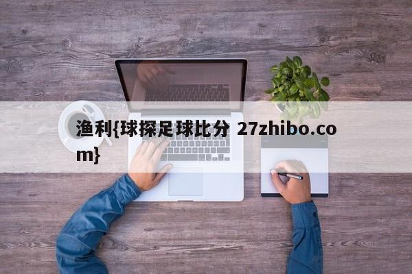 渔利{球探足球比分 27zhibo.com}