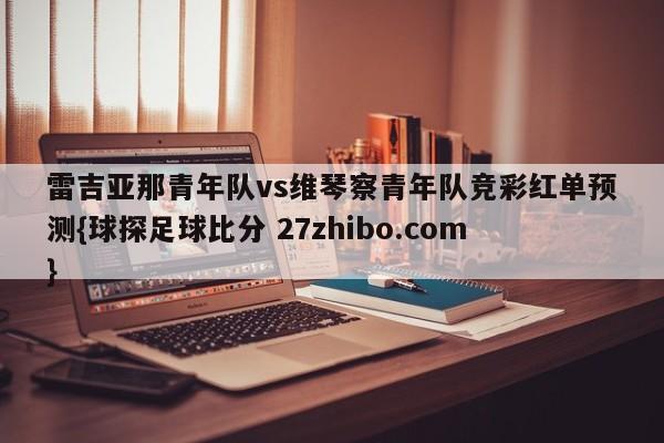 雷吉亚那青年队vs维琴察青年队竞彩红单预测{球探足球比分 27zhibo.com}