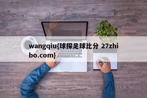 wangqiu{球探足球比分 27zhibo.com}