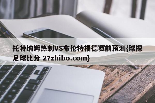 托特纳姆热刺VS布伦特福德赛前预测{球探足球比分 27zhibo.com}