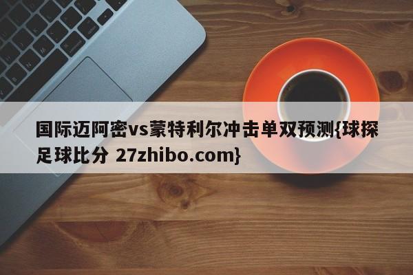 国际迈阿密vs蒙特利尔冲击单双预测{球探足球比分 27zhibo.com}