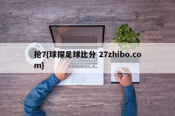 抢7{球探足球比分 27zhibo.com}