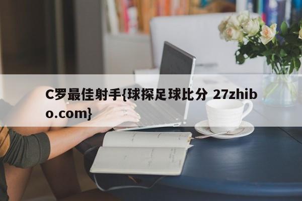 C罗最佳射手{球探足球比分 27zhibo.com}