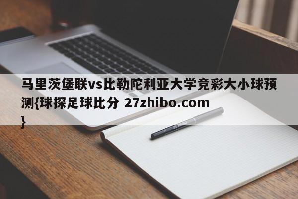 马里茨堡联vs比勒陀利亚大学竞彩大小球预测{球探足球比分 27zhibo.com}