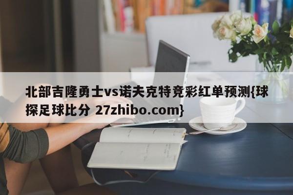 北部吉隆勇士vs诺夫克特竞彩红单预测{球探足球比分 27zhibo.com}