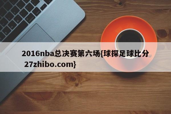 2016nba总决赛第六场{球探足球比分 27zhibo.com}