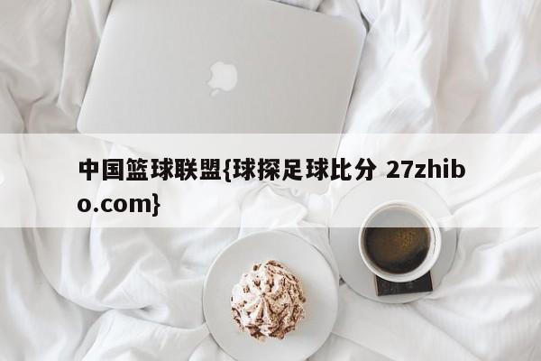 中国篮球联盟{球探足球比分 27zhibo.com}